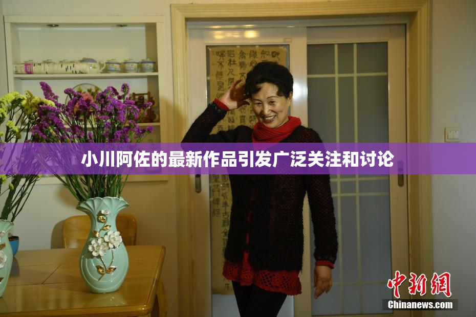 小川阿佐的最新作品引发广泛关注和讨论