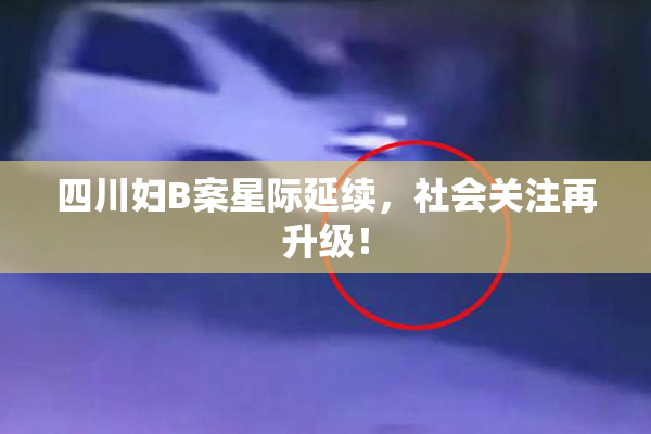 四川妇B案星际延续，社会关注再升级！