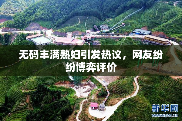无码丰满熟妇引发热议，网友纷纷博弈评价