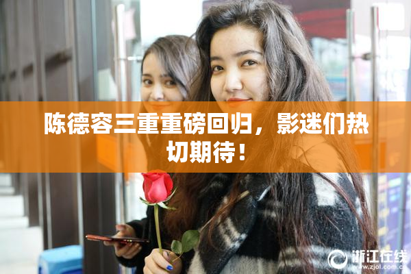 陈德容三重重磅回归，影迷们热切期待！