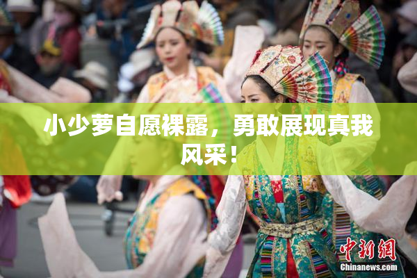 小少萝自愿裸露，勇敢展现真我风采！