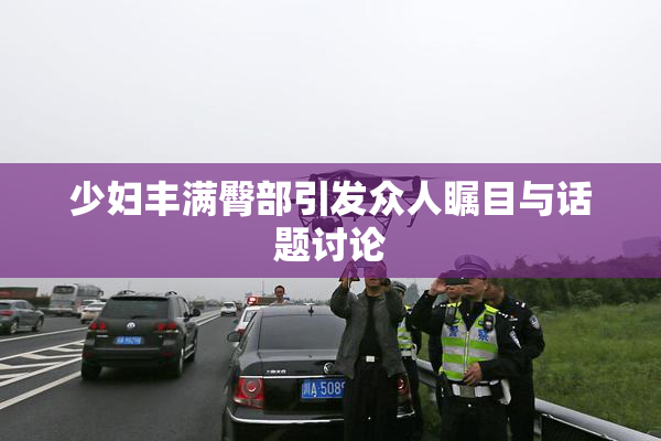 少妇丰满臀部引发众人瞩目与话题讨论