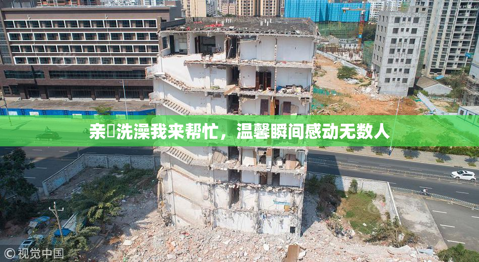 亲妺洗澡我来帮忙，温馨瞬间感动无数人