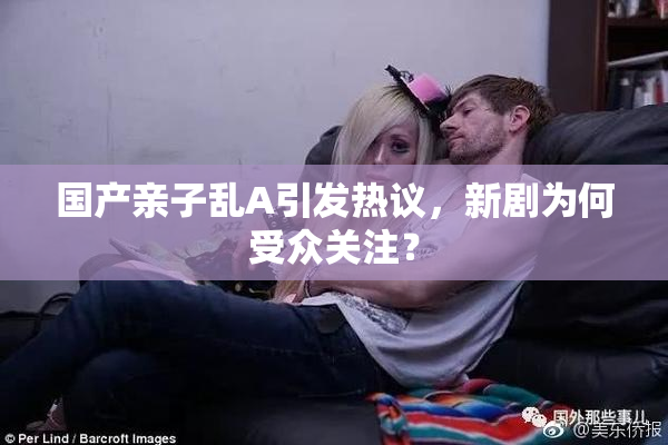 国产亲子乱A引发热议，新剧为何受众关注？