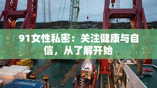 91女性私密：关注健康与自信，从了解开始