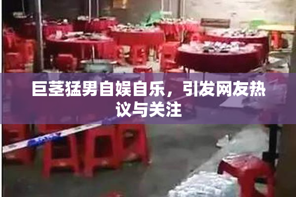 巨茎猛男自娱自乐，引发网友热议与关注