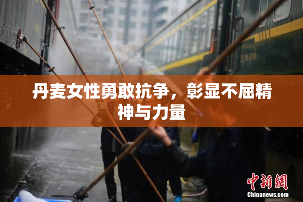 丹麦女性勇敢抗争，彰显不屈精神与力量
