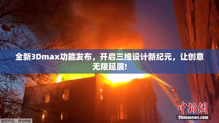 全新3Dmax功能发布，开启三维设计新纪元，让创意无限延展!