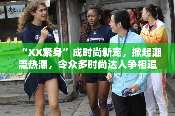 “XX紧身”成时尚新宠，掀起潮流热潮，令众多时尚达人争相追逐！