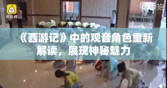 《西游记》中的观音角色重新解读，展现神秘魅力