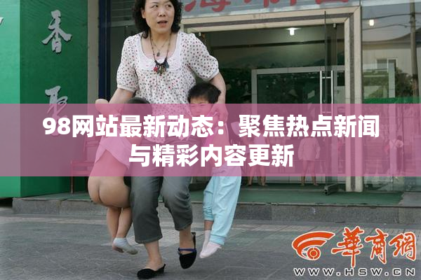 98网站最新动态：聚焦热点新闻与精彩内容更新