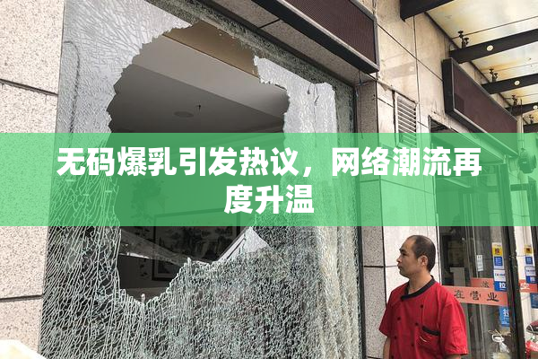 无码爆乳引发热议，网络潮流再度升温