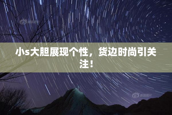 小s大胆展现个性，货边时尚引关注！