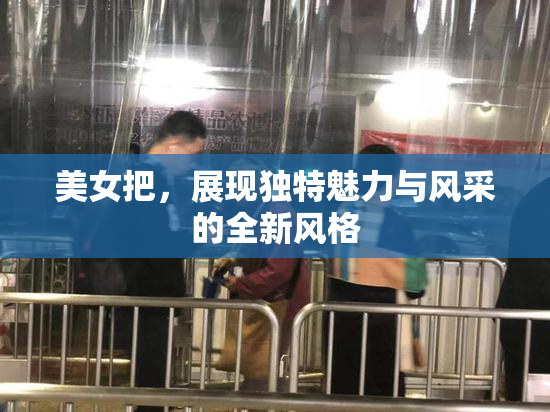 美女把，展现独特魅力与风采的全新风格