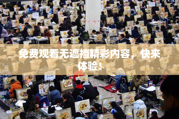 免费观看无遮挡精彩内容，快来体验！