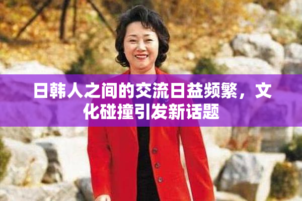 日韩人之间的交流日益频繁，文化碰撞引发新话题
