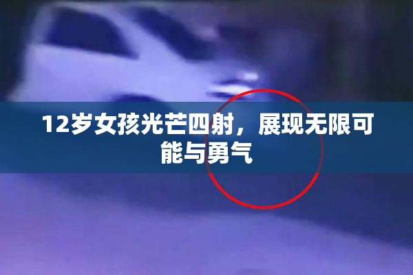 12岁女孩光芒四射，展现无限可能与勇气