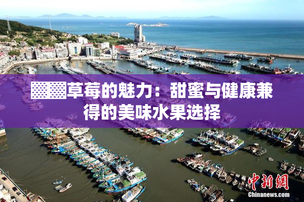 ▓▓草莓的魅力：甜蜜与健康兼得的美味水果选择