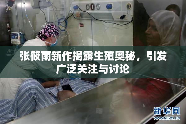 张筱雨新作揭露生殖奥秘，引发广泛关注与讨论