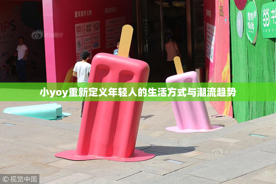小yoy重新定义年轻人的生活方式与潮流趋势