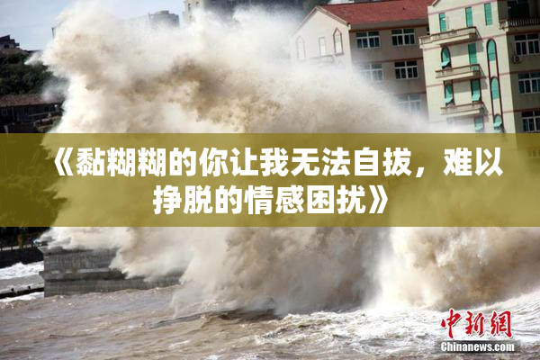 《黏糊糊的你让我无法自拔，难以挣脱的情感困扰》