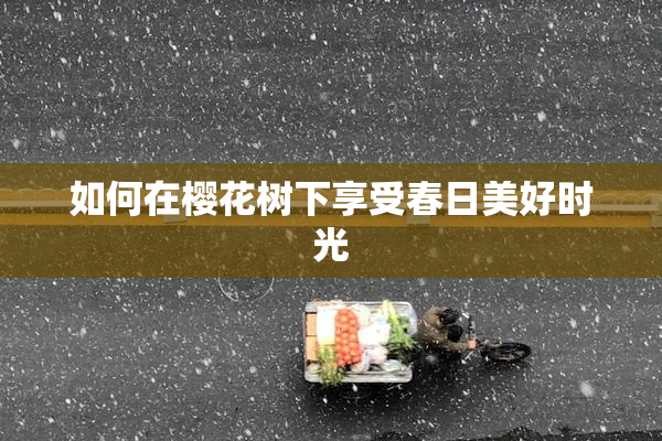 如何在樱花树下享受春日美好时光