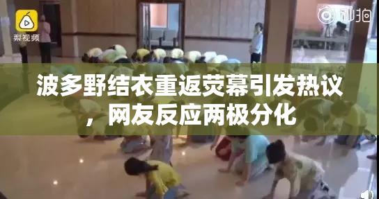 波多野结衣重返荧幕引发热议，网友反应两极分化
