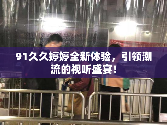 91久久婷婷全新体验，引领潮流的视听盛宴！
