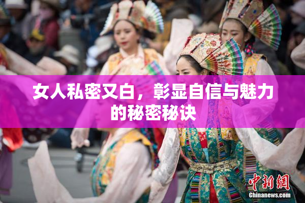 女人私密又白，彰显自信与魅力的秘密秘诀
