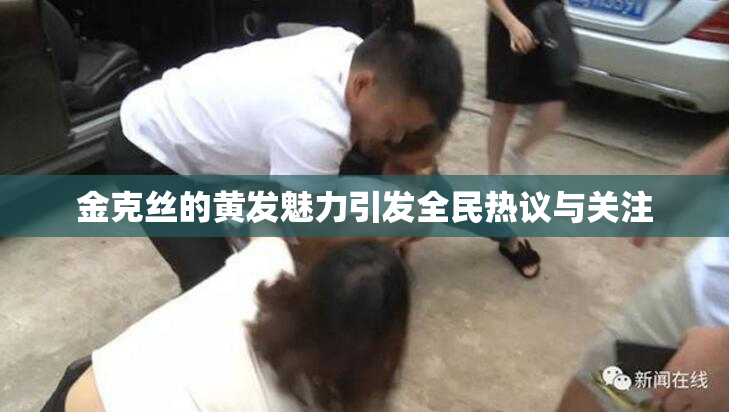 金克丝的黄发魅力引发全民热议与关注
