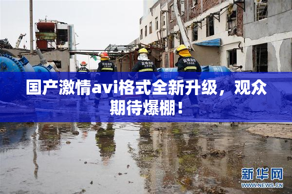 国产激情avi格式全新升级，观众期待爆棚！