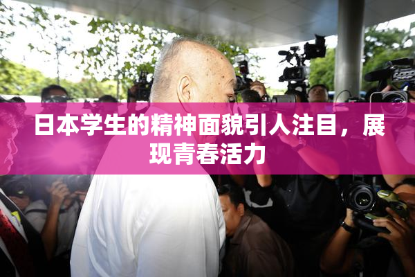 日本学生的精神面貌引人注目，展现青春活力