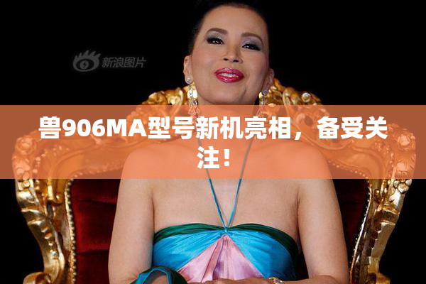 兽906MA型号新机亮相，备受关注！