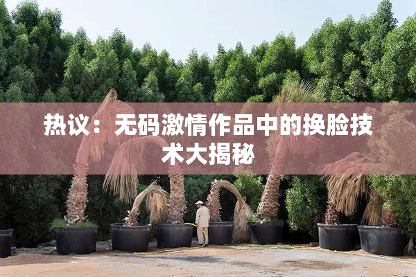 热议：无码激情作品中的换脸技术大揭秘