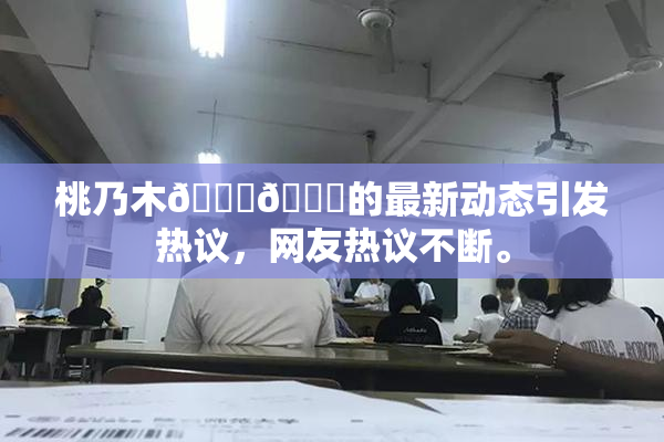 桃乃木💋🍑的最新动态引发热议，网友热议不断。