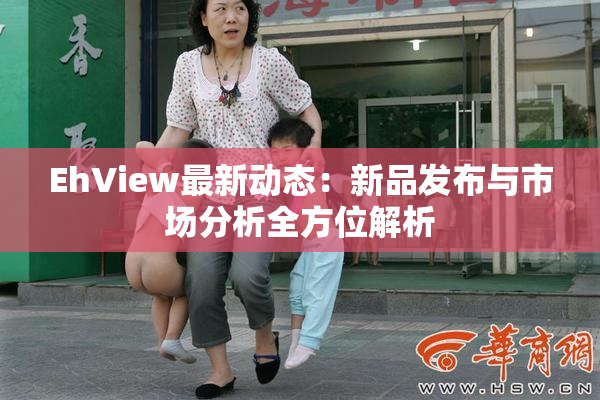EhView最新动态：新品发布与市场分析全方位解析