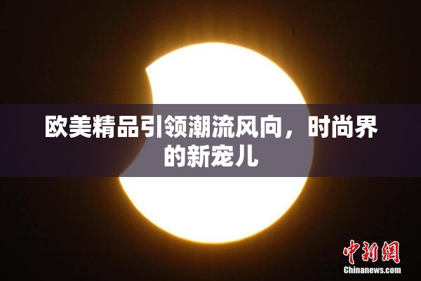 欧美精品引领潮流风向，时尚界的新宠儿