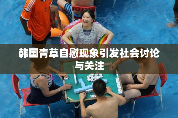 韩国青草自慰现象引发社会讨论与关注