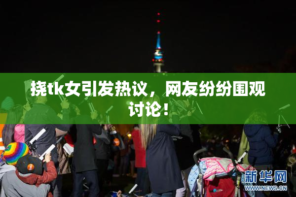 挠tk女引发热议，网友纷纷围观讨论！