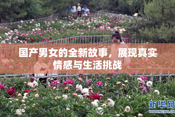 国产男女的全新故事，展现真实情感与生活挑战