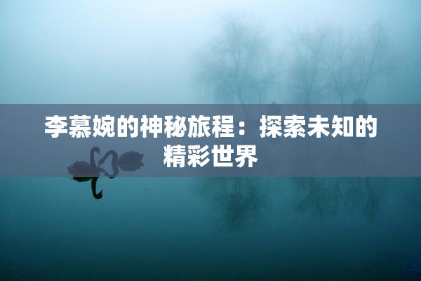李慕婉的神秘旅程：探索未知的精彩世界