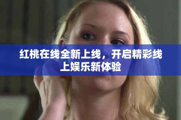 红桃在线全新上线，开启精彩线上娱乐新体验