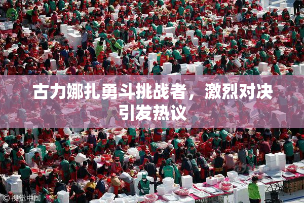 古力娜扎勇斗挑战者，激烈对决引发热议