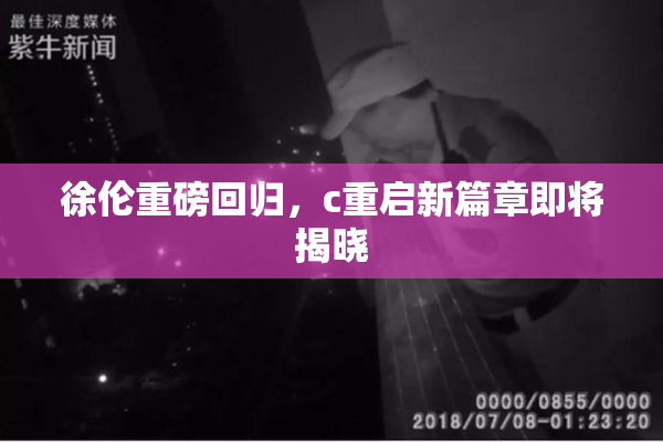 徐伦重磅回归，c重启新篇章即将揭晓