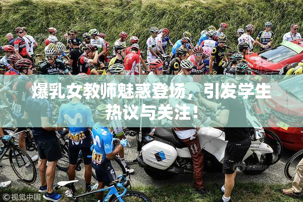 爆乳女教师魅惑登场，引发学生热议与关注！