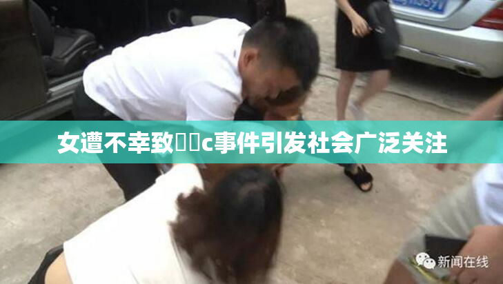 女遭不幸致❌‌c事件引发社会广泛关注