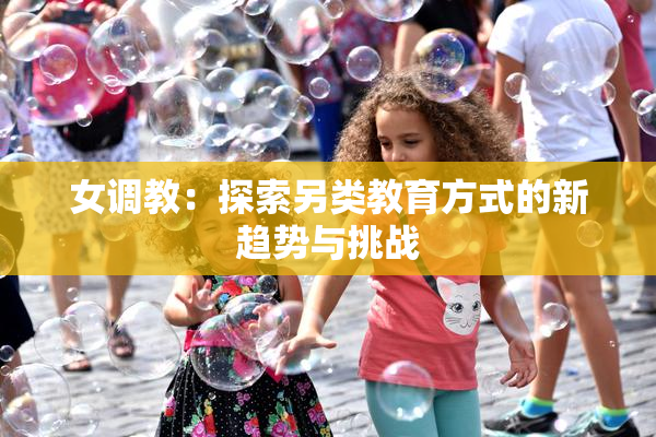 女调教：探索另类教育方式的新趋势与挑战