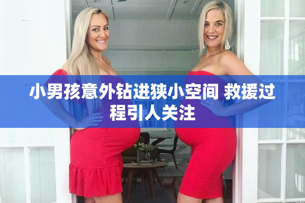 小男孩意外钻进狭小空间 救援过程引人关注