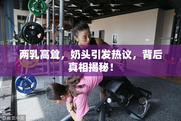 两乳高耸，奶头引发热议，背后真相揭秘！