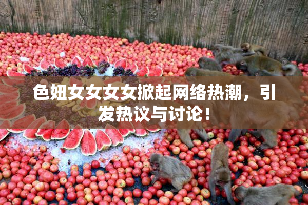 色妞女女女女掀起网络热潮，引发热议与讨论！